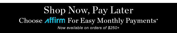 SHOP NOW, PAY LATER WITH AFFIRM*