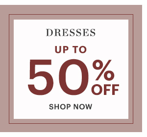 DRESSES, UP TO 50% OFF, SHOP NOW