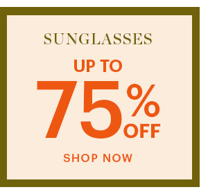 SUNGLASSES, UP TO 75% OFF, SHOP NOW