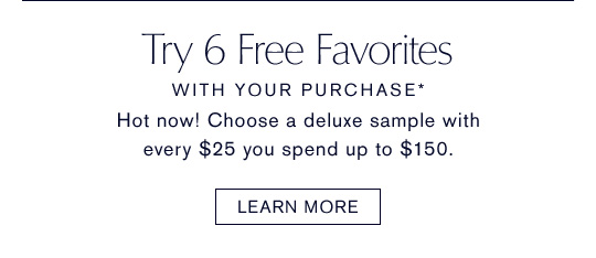 TRY 6 FREE, WITH YOUR PURCHASE* Hot now! Choose a deluxe sample with every $25 you spend up to $150. LEARN MORE »