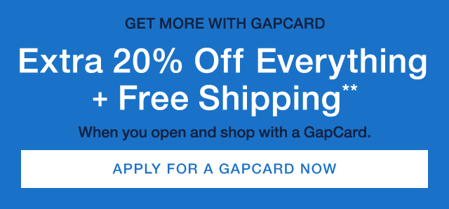 GET MORE WITH GAPCARD | Extra 20% OFF Everything+Free Shipping** | When you open and shop with a GapCard | APPLY FOR A GAPCARD NOW